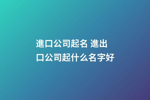 進口公司起名 進出口公司起什么名字好-第1張-公司起名-玄機派
